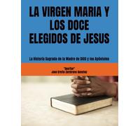 LA VIRGEN MARIA Y LOS DOCE ELEGIDOS DE JESUS: La Historia Sagrada de la Madre de DIOS y los Apóstoles
