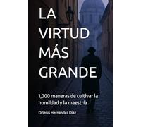 LA VIRTUD MÁS GRANDE: 1,000 maneras de cultivar la humildad y la maestría