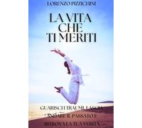 La Vita Che Ti Meriti: Guarisci le Ferite del Passato, Lasciati alle Spalle il Dolore, Scegli la Tua Verità