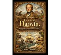 La vita di Darwin: Il viaggio che ha cambiato la storia della vita e del pensiero umano