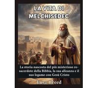 La vita di Melchisedec: La storia nascosta del più misterioso re-sacerdote della Bibbia, la sua alleanza e il suo legame con Gesù Cristo