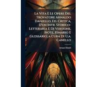La Vita E Le Opere Del Trovatore Arnaldo Daniello, Ed. Critica, D'un Intr. Storico-Letteraria E Di Versione, Note, Rimario E Glossario, a Cura Di U.a. Canello