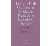 La Vita in Friuli: Usi, Costumi, Credenze, Pregiudizi e Superstizioni Popolari