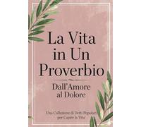 La Vita in Un Proverbio: Dall’Amore al Dolore - Una Collezione di Detti Popolari per Capire la Vita