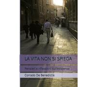 LA VITA NON SI SPIEGA: Pensieri e riflessioni sull’esistenza (Aforismi)