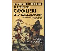 La vita quotidiana ai tempi dei cavalieri della Tavola rotonda. Onore, magia e amore cortese nei secoli bui (BUR Vite quotidiane)