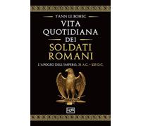 La vita quotidiana dei soldati romani. L’apogeo dell’impero, 31 a.C. - 235 d.C. (Le guerre)