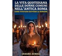La vita quotidiana delle donne comuni nell’antica Roma: Come vivevano davvero le romane tra famiglia, religione, matrimonio e ruoli sociali (Le Meraviglie dell'Antica Roma: Vita, Battaglie e Miti)