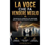 LA VOCE CHE FA VENDERE MEGLIO: TECNICHE DI VENDITA E DI GESTIONE DELLE OBIEZIONI BASATE SULLA VOCE: 3 (I SEGRETI DEL VENDITORE DI SUCCESSO)