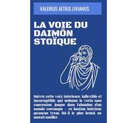 La Voie du Daimōn Stoïque: Suivre cette voix intérieure, inflexible et incorruptible, qui ordonne la vertu sans concession, jusque dans l’abandon d’un ... fût-il le plus brutal, ne saurait souiller.