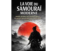 LA VOIE DU SAMOURAÏ MODERNE: Bushido, discipline, force mentale et sagesse des guerriers japonais pour réussir dans le monde d’aujourd’hui