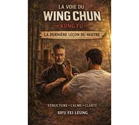 La Voie du Wing Chun Kung Fu: La Dernière Leçon du Maître