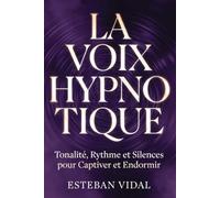 LA VOIX HYPNOTIQUE Tonalité, Rythme et Silences: Maîtriser la Tonalité, le Rythme et les Silences pour Captiver, Apaiser et Influencer