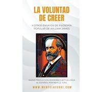 LA VOLUNTAD DE CREER Y Otros Ensayos de Filosofía Popular de William James: Nueva Traducción Moderna Y Actualizada Al Español Por Neville Jung