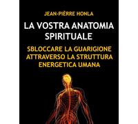 LA VOSTRA ANATOMIA SPIRITUALE: SBLOCCARE LA GUARIGIONE ATTRAVERSO LA STRUTTURA ENERGETICA UMANA