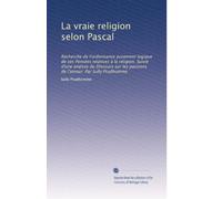 La vraie religion selon Pascal: Recherche de l'ordonnance purement logique de ses Pensées relatives à la religion. Suivie d'une analyse du Discours sur les passions de l'amour. Par Sully Prudhomme