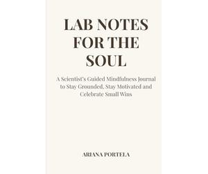 Lab Notes For the Soul: A Scientist’s Guided Mindfulness Journal to Stay Grounded, Stay Motivated and Celebrate Small Wins