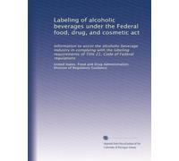 Labeling of alcoholic beverages under the Federal food, drug, and cosmetic act: Information to assist the alcoholic beverage industry in complying ... 21, Code of Federal regulations: Volume 1