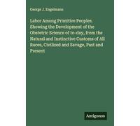 Labor Among Primitive Peoples. Showing the Development of the Obstetric Science of to-day, from the Natural and Instinctive Customs of All Races, Civilized and Savage, Past and Present