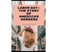 LABOR DAY: THE STORY OF AMERICA’S WORKERS: Why We Celebrate, How It Began, and What It Means Today
