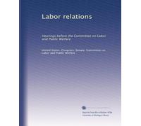 Labor relations: Hearings before the Committee on Labor and Public Welfare: Volume 5