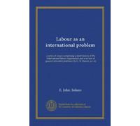 Labour as an international problem: a series of essays comprising a short history of the International labour organisation and a review of general industrial problems, by G. N. Barnes, [et. al]