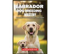 LABRADOR DOG BREEDING MASTERY: A Complete Guide to Raising Healthy, Happy Puppies": "From Choosing the Right Pair to Ensuring Lifelong Wellness"