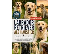 LABRADOR RETRIEVER ALS HAUSTIER: Der ultimative Leitfaden zu Pflege, Training, Ernährung, Haltung, Bewegung, Verhalten, Gesundheit und zur Haltung eines loyalen Familienbegleiters