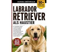 LABRADOR RETRIEVER ALS HAUSTIER: Der vollständige Leitfaden zur Aufzucht, Erziehung, Ernährung, Fellpflege, Gesundheitsvorsorge, Gehorsamkeitstraining ... mit einem wohlerzogenen Labrador Retriever