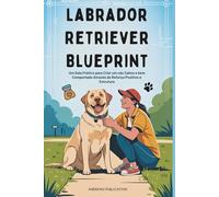 Labrador Retriever Blueprint: Um Guia Prático para Criar um cão Calmo e bem Comportado Através de Reforço Positivo e Estrutura