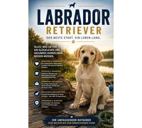 Labrador Retriever: Der umfassende Ratgeber zu Welpenerziehung, Training, Ernährung, Gesundheit, Beschäftigung, Pflege, häufigen Erkrankungen und einem harmonischen Zusammenleben