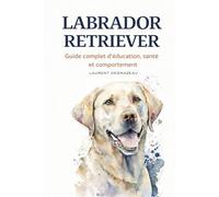 LABRADOR RETRIEVER: Guide complet d’éducation, santé et comportement pour vivre en harmonie avec votre chien (Collection ANIMAUX)