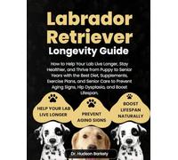 Labrador Retriever Longevity Guide: How to Help Your Lab Live Longer, Stay Healthier, and Thrive from Puppy to Senior Years with the Best Diet, ... Signs, Hip Dysplasia, and Boost Lifespan