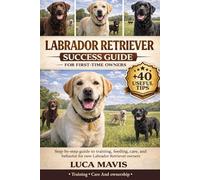 LABRADOR RETRIEVER SUCCESS GUIDE FOR FIRST-TIME OWNERS: Step-by-step guide to training, feeding, care, and behavior for new Labrador Retriever owners