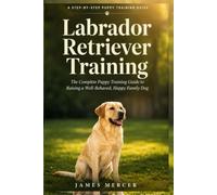 Labrador Retriever Training: The Complete Puppy Training Guide to Raising a Well-Behaved, Happy Family Dog: Positive Reinforcement Methods for Puppy ... Behavior Problems from 8 Weeks to Adulthood