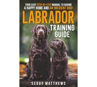 Labrador Training Guide: Your Easy Step-by-Step Manual to Having a Happy Home and an Obedient Dog!