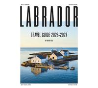 LABRADOR TRAVEL GUIDE 2026-2027 (FULL COLOR): Experience Labrador’s frozen beauty through snowmobile adventures, Arctic landscapes, northern lights, cold weather trip, and wilderness experiences