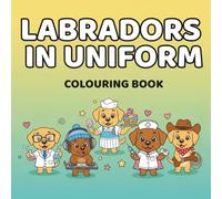 Labradors in Uniform Colouring Book: Professionally Unqualified Dogs Doing Big Jobs (Dogs in Uniform)