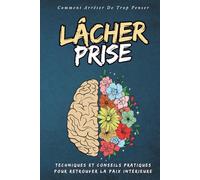 Lâcher prise - Comment Arrêter De Trop Penser: Retrouver la paix intérieure et Commence à Vivre le Présent | Techniques et Conseils Pratiques pour Lâcher prise