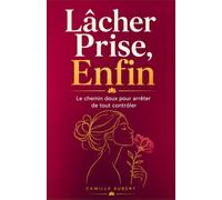 Lâcher Prise, Enfin: Le Chemin Doux pour Arrêter de Tout Contrôler | Aime Toi et Lâche Prise Enfin | Le Poids d’Aimer | Savoir Lâcher Prise | Se ... de Développement Personnel | Changer sa Vie