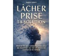 Lâcher prise la solution: Mettre fin aux luttes inutiles pour se recentrer sur soi et retrouver confiance et liberté : La Solution Pour Ne Plus Subir le Stress et l’Anxiété