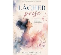LÂCHER PRISE - Le guide pour arrêter de tout contrôler et retrouver enfin la paix intérieure: Un guide de développement personnel pour femmes sur ... de tout porter (Les Chemins de la Liberté)