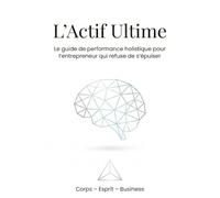L'Actif Ultime: Le guide de performance holistique pour l'entrepreneur qui refuse de s'épuiser