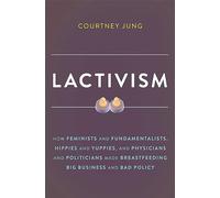 Lactivism: How Feminists and Fundamentalists, Hippies and Yuppies, and Physicians and Politicians Made Breastfeeding Big Business and Bad Policy