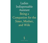 Ladies Indispensable Assistant: Being a Companion for the Sister, Mother, and Wife