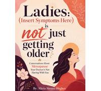 Ladies: [Insert Symptom Here] Is Not Just Part of Getting Older: Conversations About Menopause That Your Doctor Isn't Having with You.