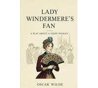 Lady Windermere's Fan: A PLAY ABOUT A GOOD WOMAN