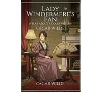 Lady Windermere's Fan: A PLAY ABOUT A GOOD WOMAN