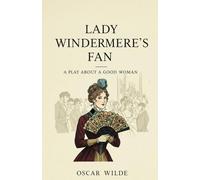 Lady Windermere's Fan: A PLAY ABOUT A GOOD WOMAN
