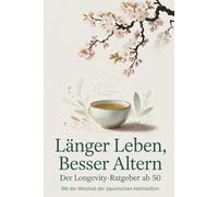 Länger Leben, Besser Altern - Der Longevity-Ratgeber ab 50: mit der Weisheit der japanischen Heilmedizin - für Erwachsene, Senioren und Menschen die sich für Langlebigkeit interessieren